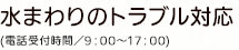 水まわりのトラブル対応(電話受付時間／AM9：00〜PM5：00)