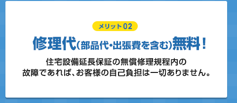 【メリット02】修理代（部品代・出張費を含む）無料！