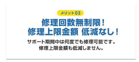 【メリット03】修理回数無制限！修理上限金額 低減なし！