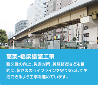 高架・橋梁塗装工事：耐久性の向上、災害対策、美観修復などを目的に、皆さまのライフラインを守り安心して生活できるよう工事を進めています。