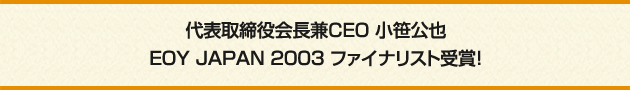 代表取締役会長兼CEO 小笹公也EOY JAPAN 2003 ファイナリスト受賞！