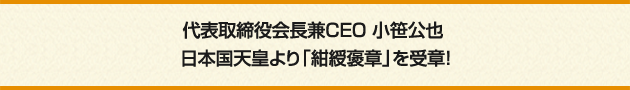 代表取締役会長兼CEO 小笹公也 日本国天皇より「紺綬褒章」を受章！