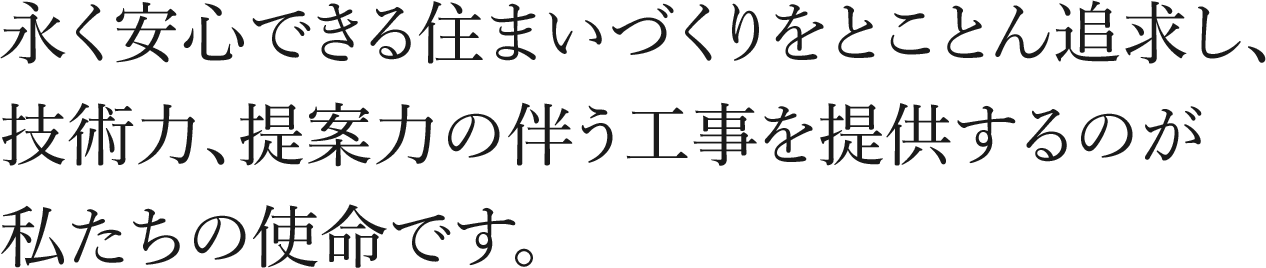 永く安心できる住まいづくりをとことん追求し、技術力、提案力の伴う工事を提供するのが私たちの使命です。