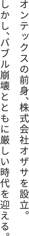 オンテックスの前身、株式会社オザサを設立。しかし、バブル崩壊とともに厳しい時代を迎える。