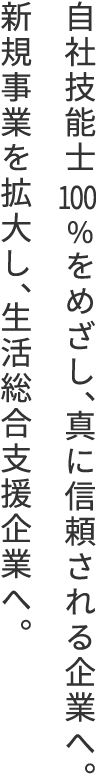 自社技能士100％をめざし、真に信頼される企業へ。新規事業を拡大し、生活総合支援企業へ。