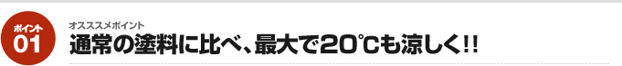 オスススメポイント01：通常の塗料に比べ、最大で20℃も涼しく!!