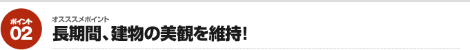 オスススメポイント02：長期間、建物の美観を維持!