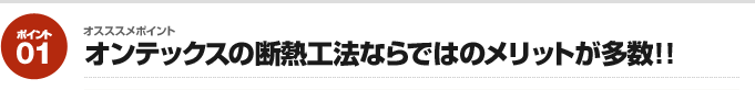 オスススメポイント01：オンテックスの断熱工法ならではのメリットが多数!!