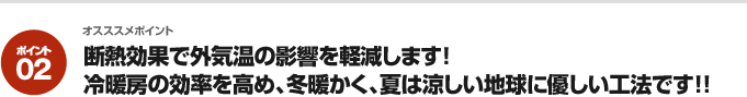 オスススメポイント02：断熱効果で外気温の影響を軽減します!冷暖房の効率を高め、冬暖かく、夏は涼しい地球に優しい工法です!!