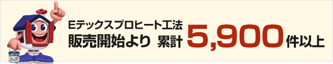 Eテックスプロヒート工法 販売開始より累計5,900件以上
