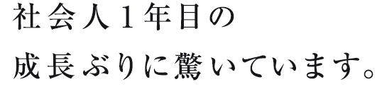 社会人1年目の成長ぶりに驚いています。 