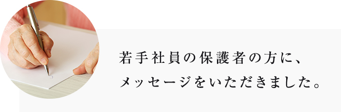 若手社員の保護者の方に、メッセージをいただきました。