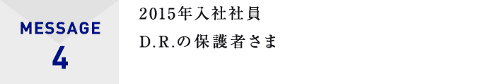 MESSAGE4 2015年入社社員D.R.の保護者さま