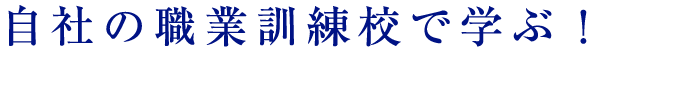 自社の職業訓練校で学ぶ！