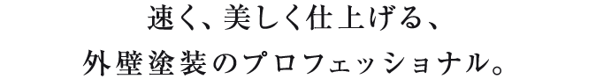 速く、美しく仕上げる、外壁塗装のプロフェッショナル。