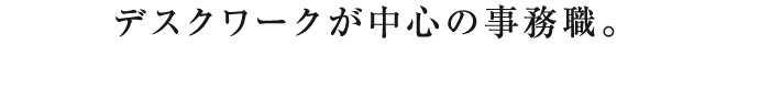 デスクワークが中心の事務職。