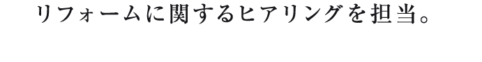 リフォームに関するヒアリングを担当。